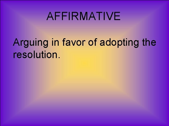 AFFIRMATIVE Arguing in favor of adopting the resolution. 
