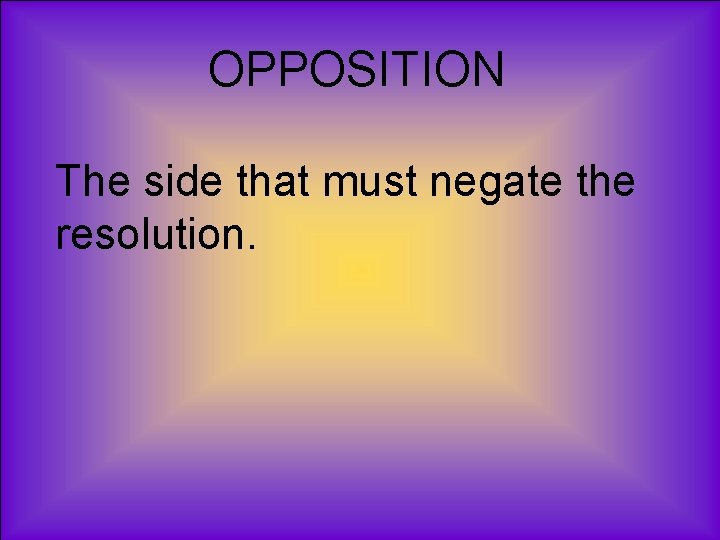 OPPOSITION The side that must negate the resolution. 