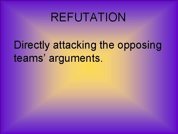 REFUTATION Directly attacking the opposing teams’ arguments. 