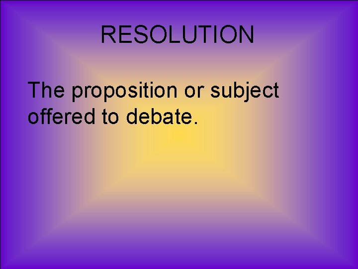 RESOLUTION The proposition or subject offered to debate. 
