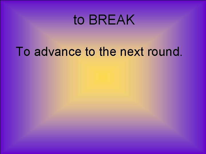 to BREAK To advance to the next round. 