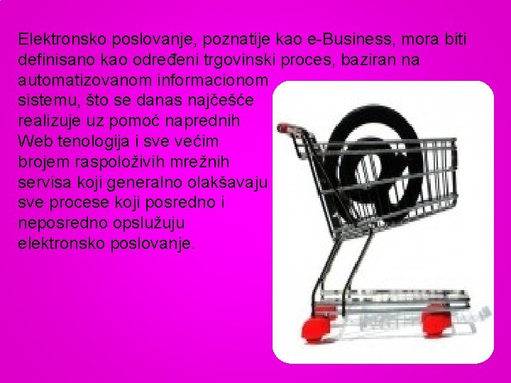 Elektronsko poslovanje, poznatije kao e-Business, mora biti definisano kao određeni trgovinski proces, baziran na