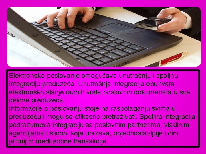 Elektronsko poslovanje omogućava unutrašnju i spoljnu integraciju preduzeća. Unutrašnja integracija obuhvata elektronsko slanje raznih