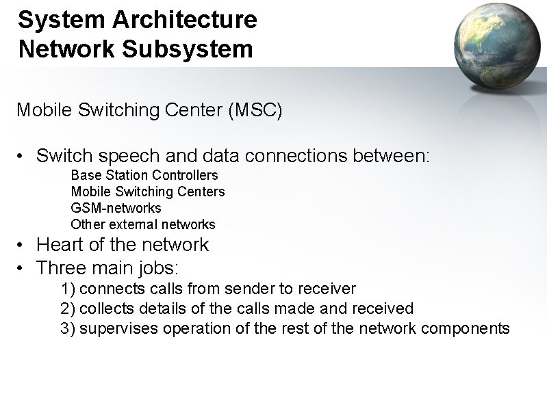 System Architecture Network Subsystem Mobile Switching Center (MSC) • Switch speech and data connections