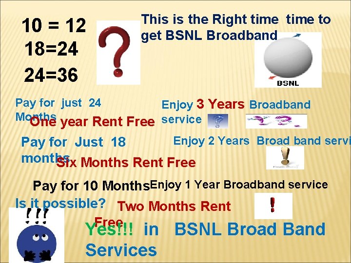 10 = 12 18=24 24=36 This is the Right time to get BSNL Broadband