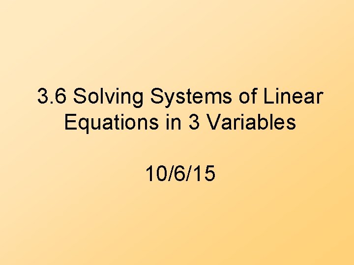 3. 6 Solving Systems of Linear Equations in 3 Variables 10/6/15 3. 6 Solving Systems of Linear Equations in 3 Variables 10/6/15