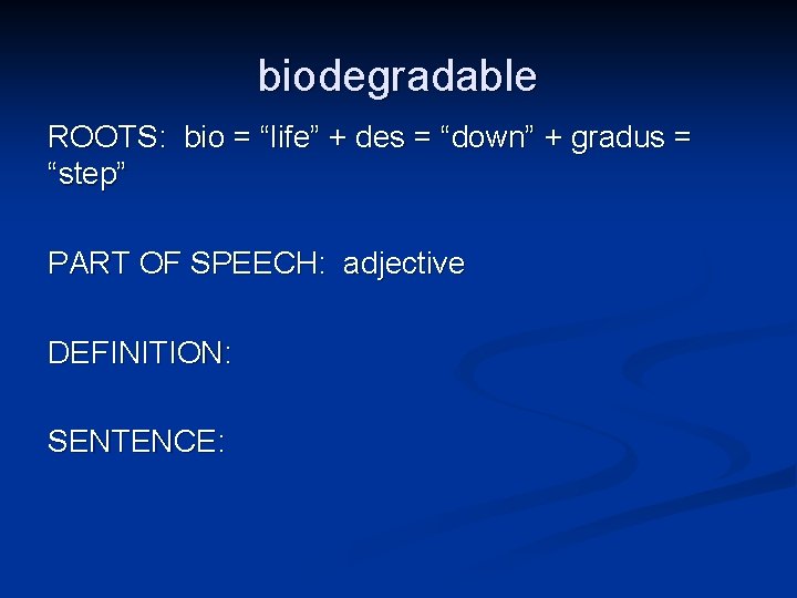 biodegradable ROOTS: bio = “life” + des = “down” + gradus = “step” PART