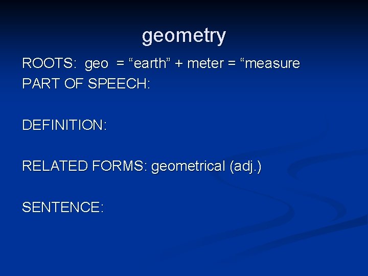 geometry ROOTS: geo = “earth” + meter = “measure PART OF SPEECH: DEFINITION: RELATED