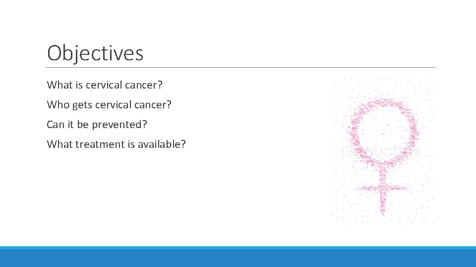 Objectives What is cervical cancer? Who gets cervical cancer? Can it be prevented? What