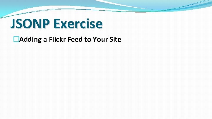 JSONP Exercise �Adding a Flickr Feed to Your Site 