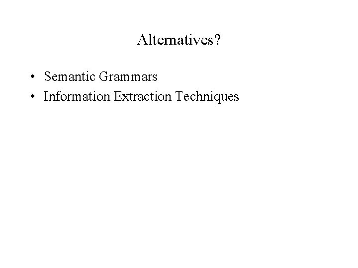 Alternatives? • Semantic Grammars • Information Extraction Techniques 