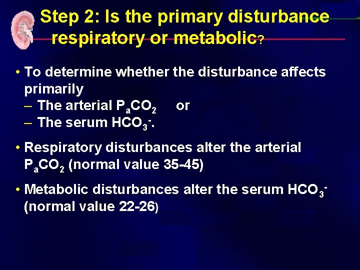  Step 2: Is the primary disturbance respiratory or metabolic? • To determine whether