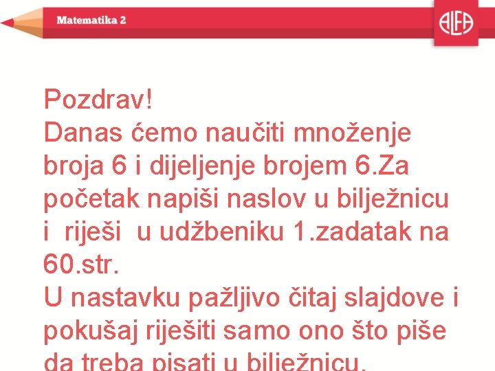 Pozdrav! Danas ćemo naučiti množenje broja 6 i dijeljenje brojem 6. Za početak napiši