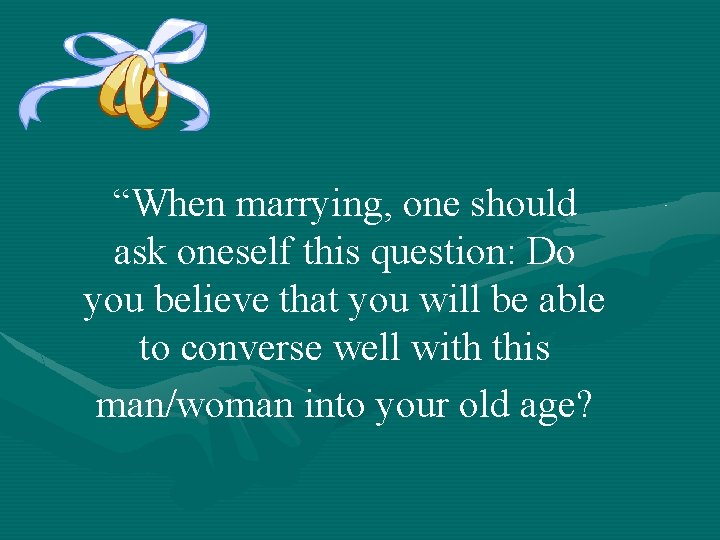 “When marrying, one should ask oneself this question: Do you believe that you will