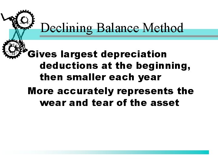 Declining Balance Method Gives largest depreciation deductions at the beginning, then smaller each year