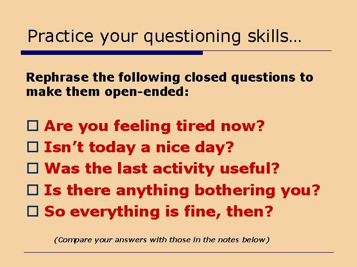 Practice your questioning skills… Rephrase the following closed questions to make them open-ended: o