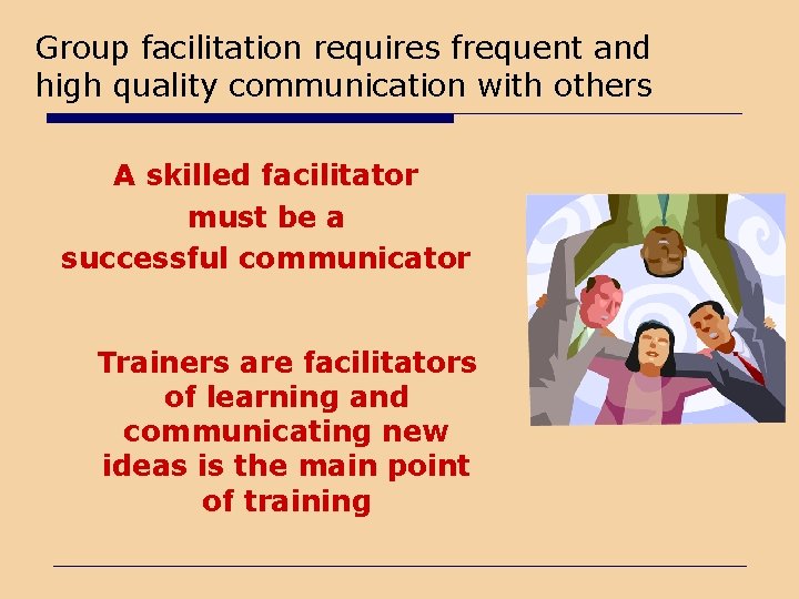 Group facilitation requires frequent and high quality communication with others A skilled facilitator must