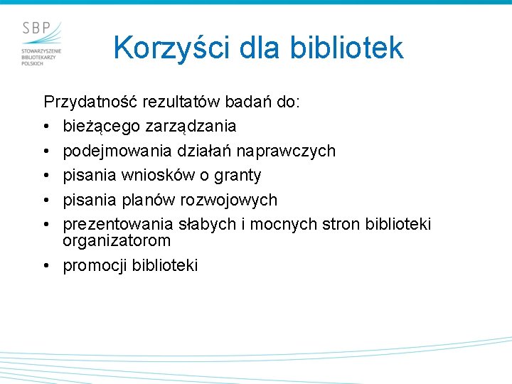 Korzyści dla bibliotek Przydatność rezultatów badań do: • bieżącego zarządzania • podejmowania działań naprawczych