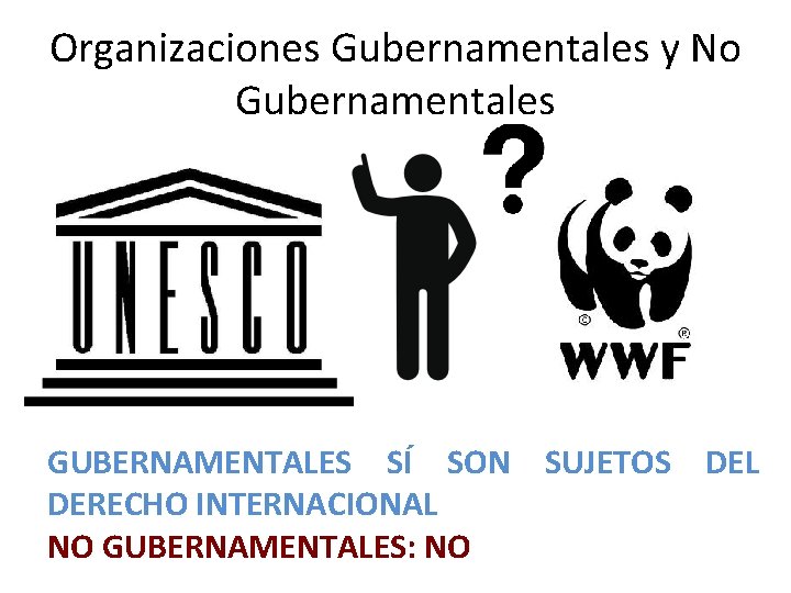 Organizaciones Gubernamentales y No Gubernamentales GUBERNAMENTALES SÍ SON SUJETOS DEL DERECHO INTERNACIONAL NO GUBERNAMENTALES: