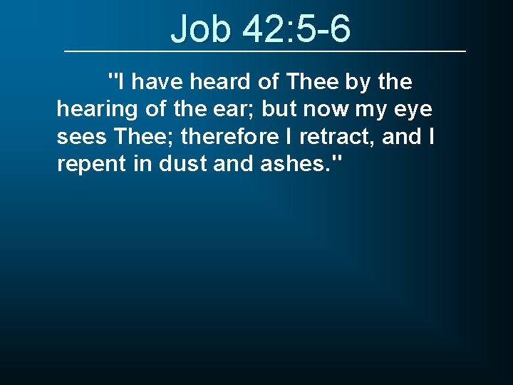 Job 42: 5 -6 "I have heard of Thee by the hearing of the