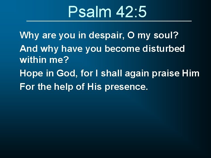 Psalm 42: 5 Why are you in despair, O my soul? And why have