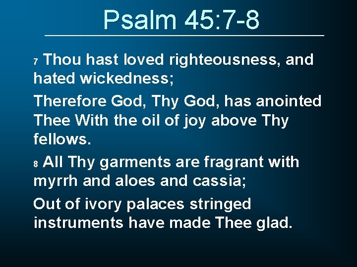 Psalm 45: 7 -8 Thou hast loved righteousness, and hated wickedness; Therefore God, Thy