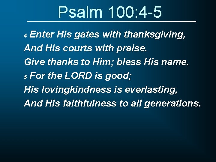 Psalm 100: 4 -5 Enter His gates with thanksgiving, And His courts with praise.
