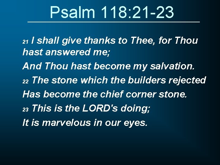 Psalm 118: 21 -23 I shall give thanks to Thee, for Thou hast answered