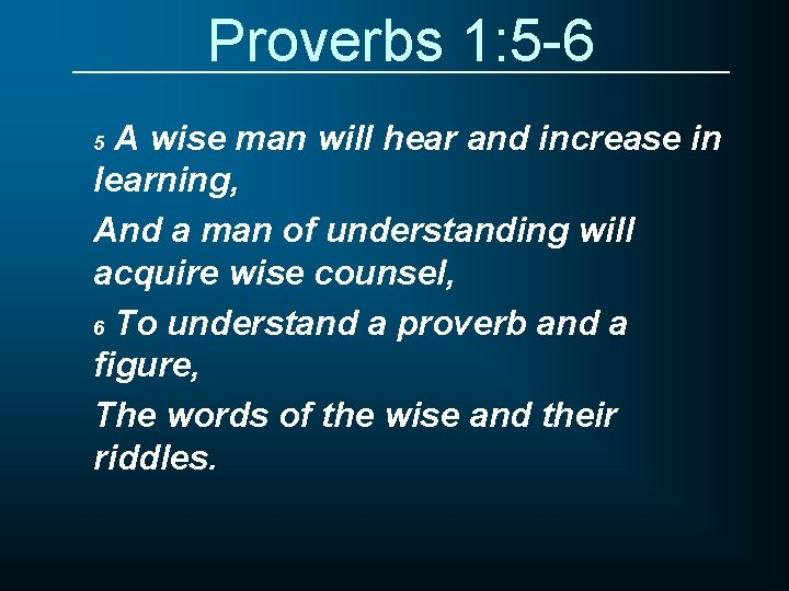 Proverbs 1: 5 -6 A wise man will hear and increase in learning, And