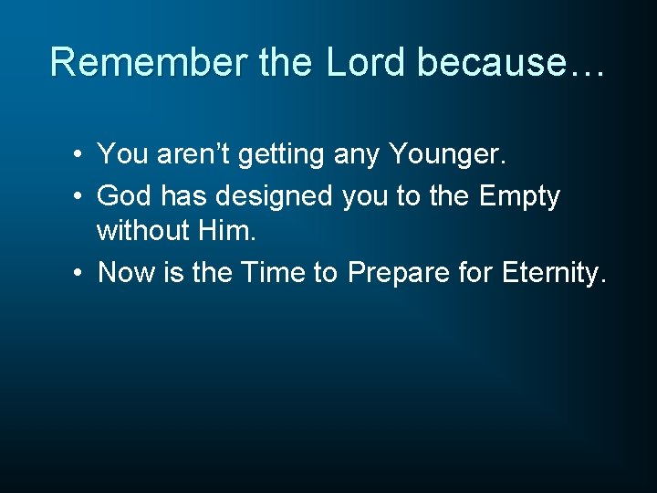 Remember the Lord because… • You aren’t getting any Younger. • God has designed