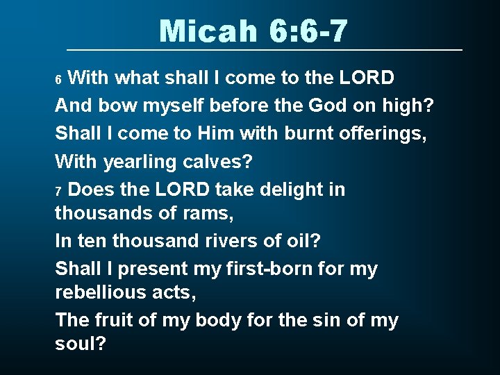 Micah 6: 6 -7 With what shall I come to the LORD And bow