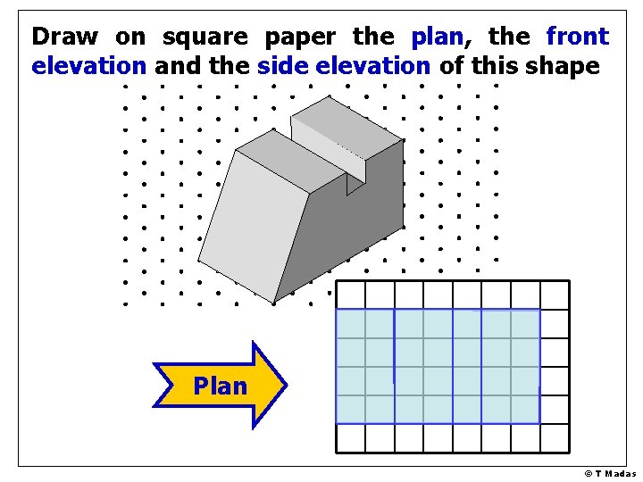 Draw on square paper the plan, the front elevation and the side elevation of
