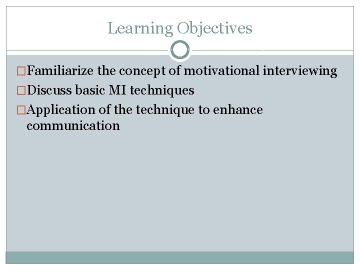 Learning Objectives �Familiarize the concept of motivational interviewing �Discuss basic MI techniques �Application of
