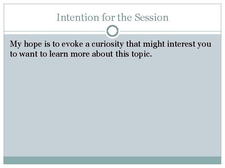 Intention for the Session My hope is to evoke a curiosity that might interest