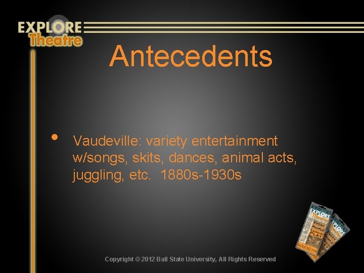 Antecedents • Vaudeville: variety entertainment w/songs, skits, dances, animal acts, juggling, etc. 1880 s-1930