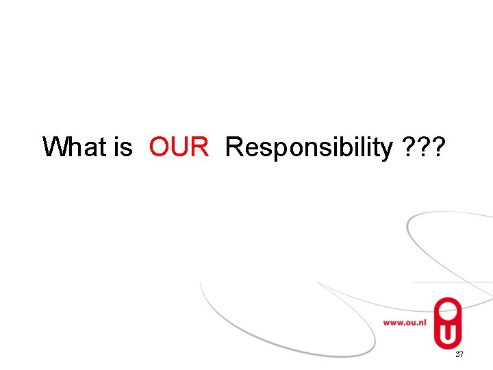 What is OUR Responsibility ? ? ? 37 
