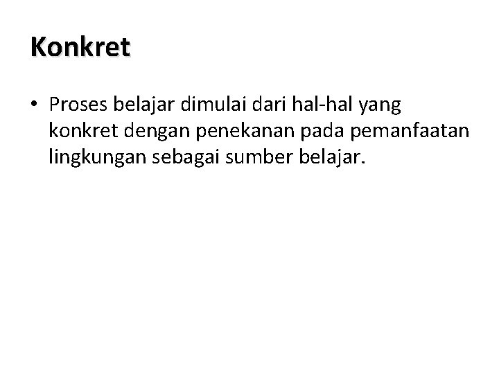 Konkret • Proses belajar dimulai dari hal-hal yang konkret dengan penekanan pada pemanfaatan lingkungan