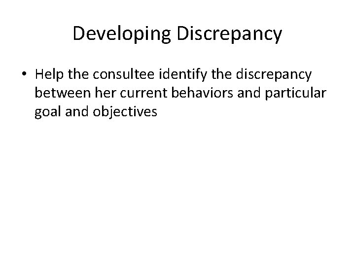 Developing Discrepancy • Help the consultee identify the discrepancy between her current behaviors and