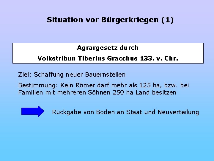 Situation vor Bürgerkriegen (1) Agrargesetz durch Volkstribun Tiberius Gracchus 133. v. Chr. Ziel: Schaffung