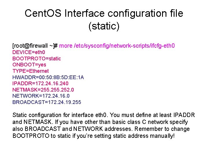Cent. OS Interface configuration file (static) [root@firewall ~]# more /etc/sysconfig/network-scripts/ifcfg-eth 0 DEVICE=eth 0 BOOTPROTO=static