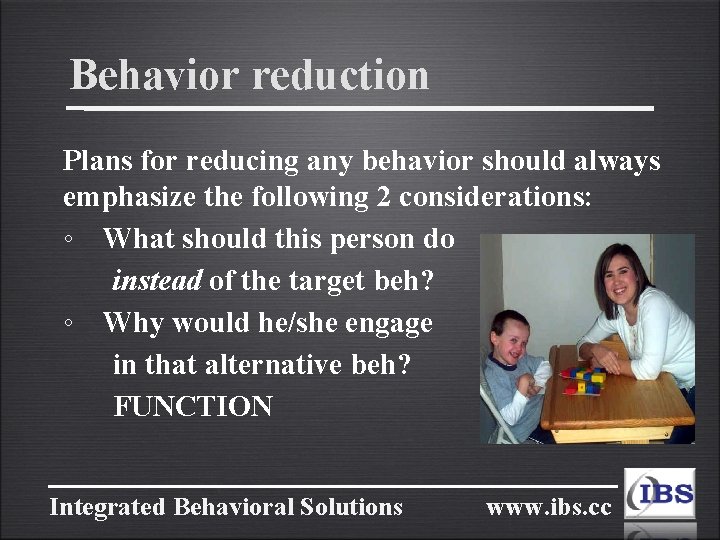Behavior reduction Plans for reducing any behavior should always emphasize the following 2 considerations: