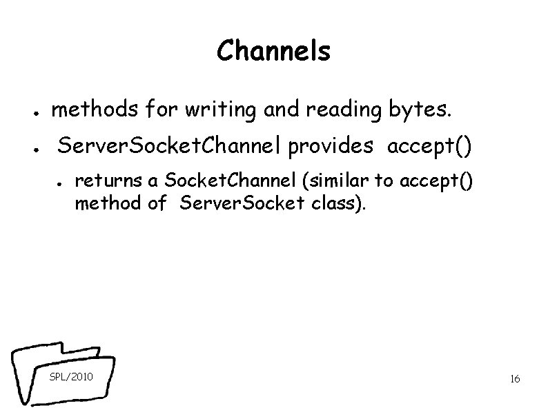 Channels ● methods for writing and reading bytes. ● Server. Socket. Channel provides accept() Channels ● methods for writing and reading bytes. ● Server. Socket. Channel provides accept()
