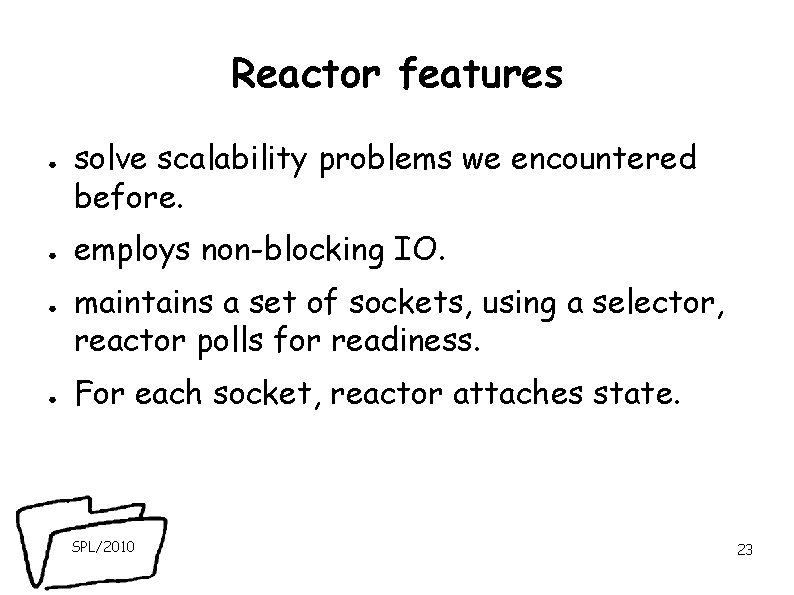 Reactor features ● ● solve scalability problems we encountered before. employs non-blocking IO. maintains Reactor features ● ● solve scalability problems we encountered before. employs non-blocking IO. maintains