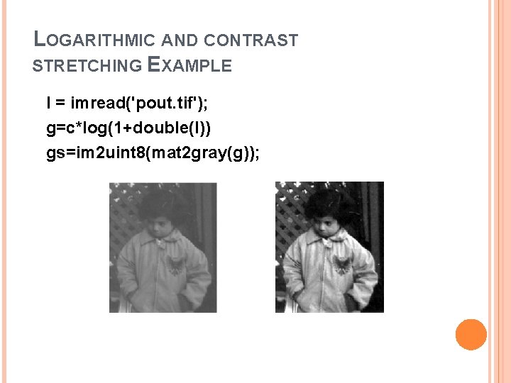 LOGARITHMIC AND CONTRAST STRETCHING EXAMPLE I = imread('pout. tif'); g=c*log(1+double(I)) gs=im 2 uint 8(mat LOGARITHMIC AND CONTRAST STRETCHING EXAMPLE I = imread('pout. tif'); g=c*log(1+double(I)) gs=im 2 uint 8(mat