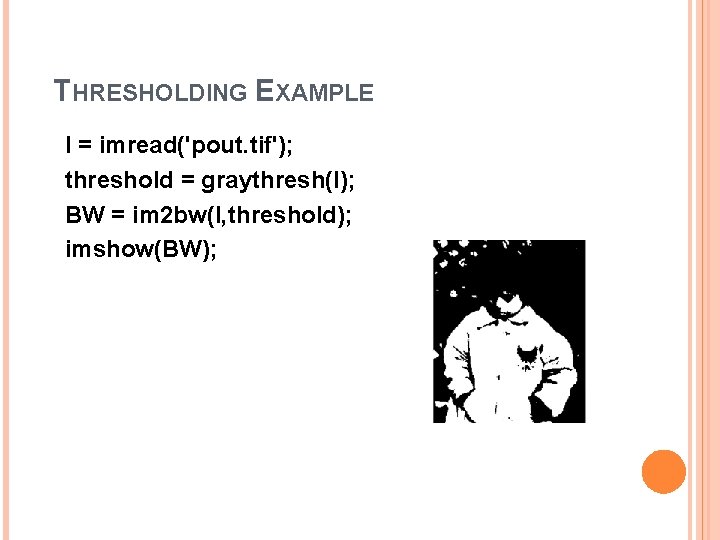 THRESHOLDING EXAMPLE I = imread('pout. tif'); threshold = graythresh(I); BW = im 2 bw(I,