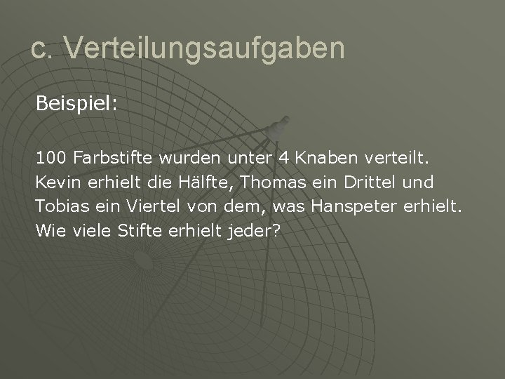 c. Verteilungsaufgaben Beispiel: 100 Farbstifte wurden unter 4 Knaben verteilt. Kevin erhielt die Hälfte,