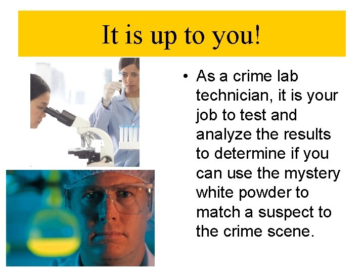 It is up to you! • As a crime lab technician, it is your