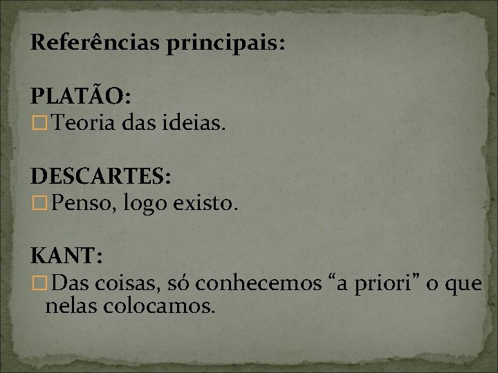 Referências principais: PLATÃO: �Teoria das ideias. DESCARTES: �Penso, logo existo. KANT: �Das coisas, só