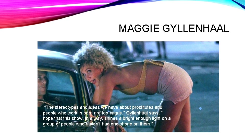 MAGGIE GYLLENHAAL “The stereotypes and ideas we have about prostitutes and people who work