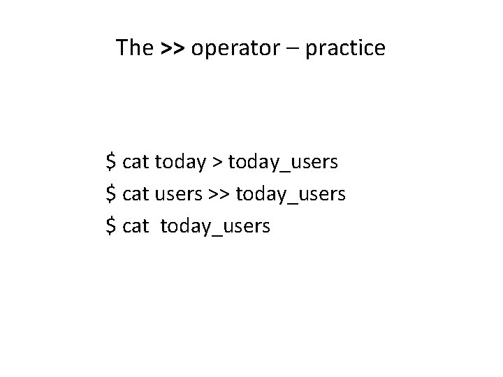 The >> operator – practice $ cat today > today_users $ cat users >>